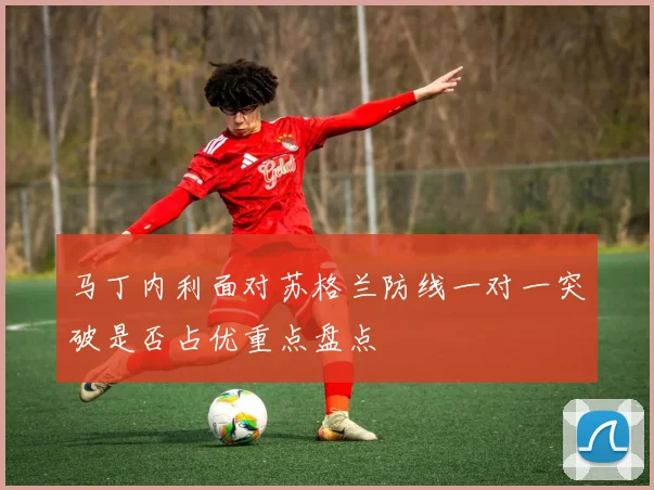 马丁内利面对苏格兰防线一对一突破是否占优重点盘点