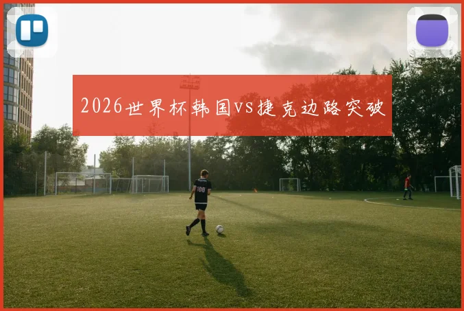 2026世界杯韩国vs捷克边路突破