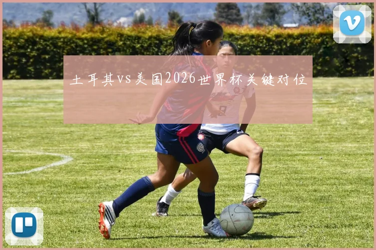 土耳其vs美国2026世界杯关键对位
