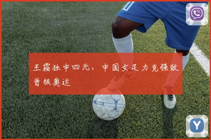 王霜独中四元,中国女足力克强敌晋级奥运