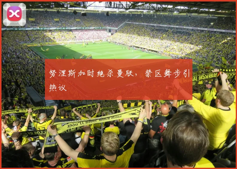 努涅斯加时绝杀曼联，禁区舞步引热议
