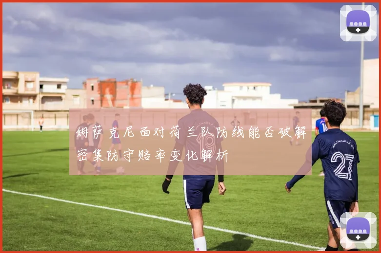 姆萨克尼面对荷兰队防线能否破解密集防守赔率变化解析