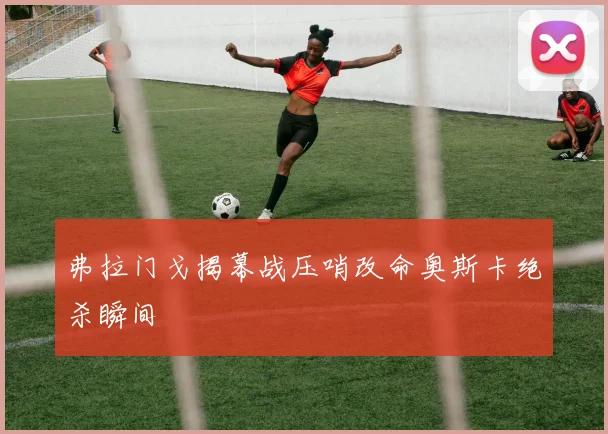 弗拉门戈揭幕战压哨改命奥斯卡绝杀瞬间
