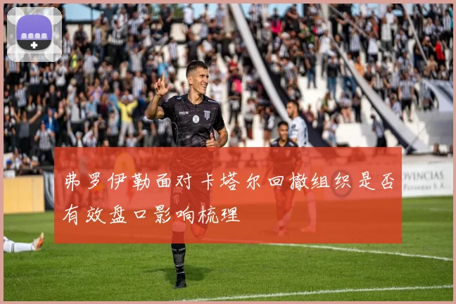 弗罗伊勒面对卡塔尔回撤组织是否有效盘口影响梳理