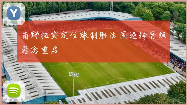 南野拓实定位球制胜法国逆转晋级悬念重启