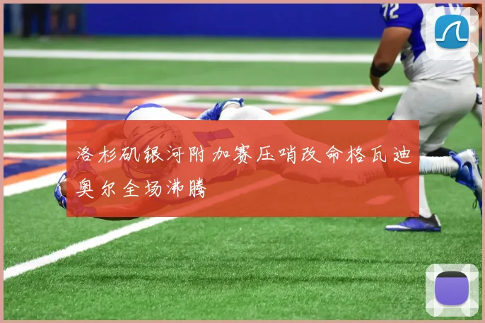 洛杉矶银河附加赛压哨改命格瓦迪奥尔全场沸腾