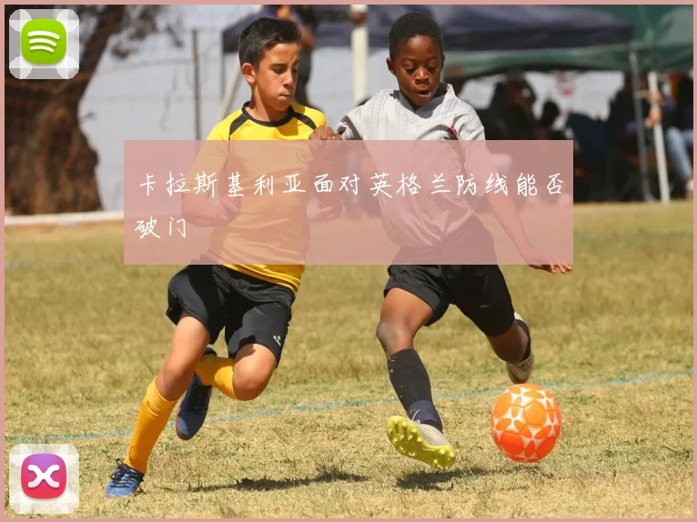 卡拉斯基利亚面对英格兰防线能否破门