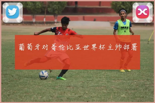 葡萄牙对哥伦比亚世界杯主帅部署