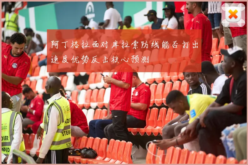 阿丁格拉面对库拉索防线能否打出速度优势反击核心预测