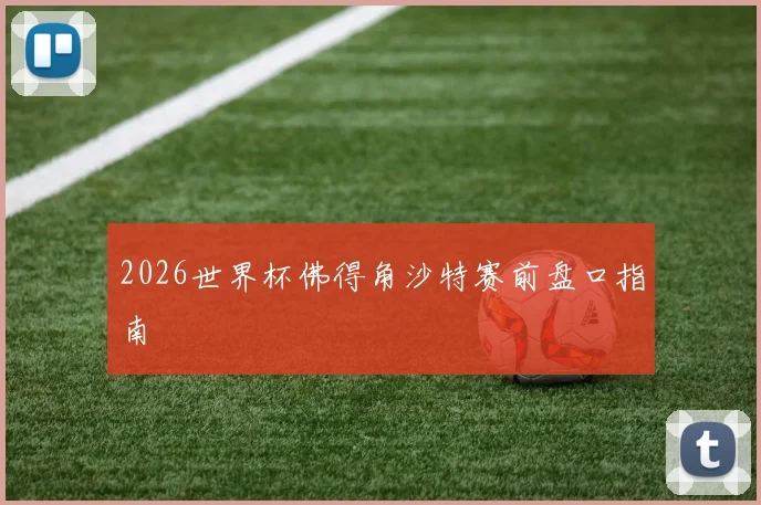 2026世界杯佛得角沙特赛前盘口指南