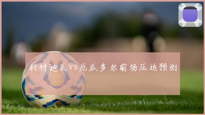 科特迪瓦vs厄瓜多尔前场压迫预测
