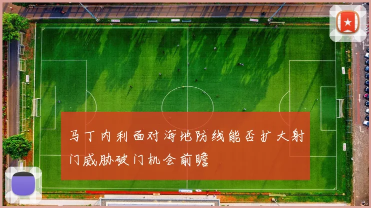 马丁内利面对海地防线能否扩大射门威胁破门机会前瞻