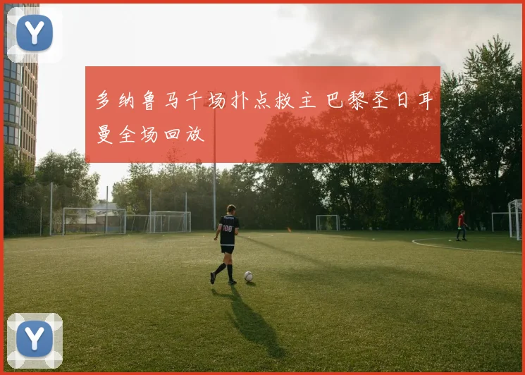 多纳鲁马千场扑点救主 巴黎圣日耳曼全场回放