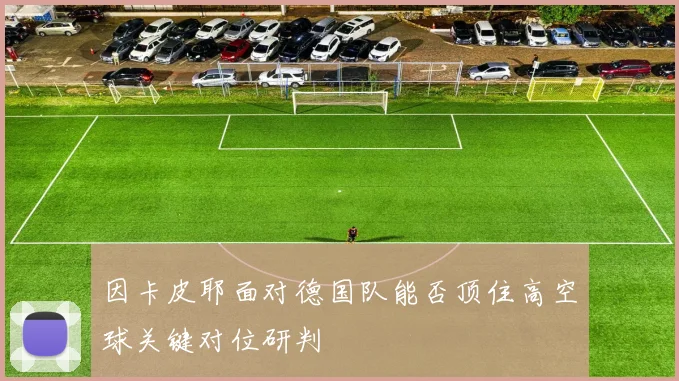 因卡皮耶面对德国队能否顶住高空球关键对位研判