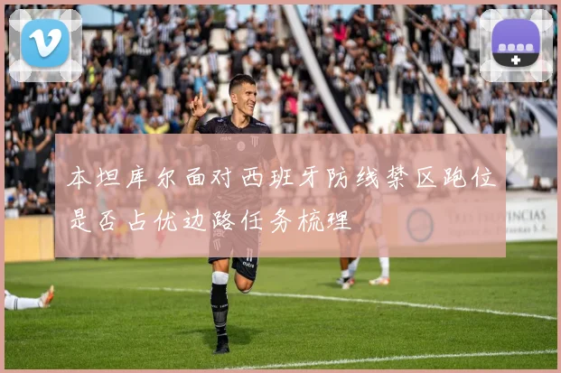 本坦库尔面对西班牙防线禁区跑位是否占优边路任务梳理