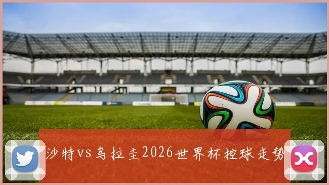 沙特vs乌拉圭2026世界杯控球走势