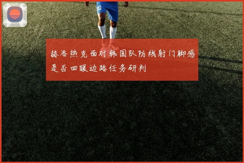 赫洛热克面对韩国队防线射门脚感是否回暖边路任务研判