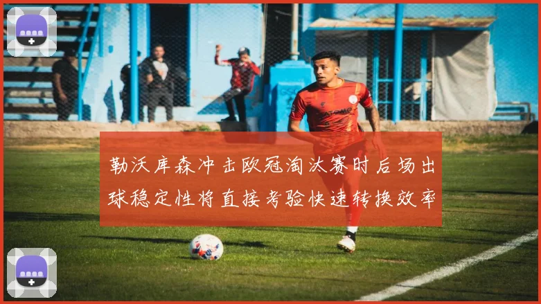 勒沃库森冲击欧冠淘汰赛时后场出球稳定性将直接考验快速转换效率