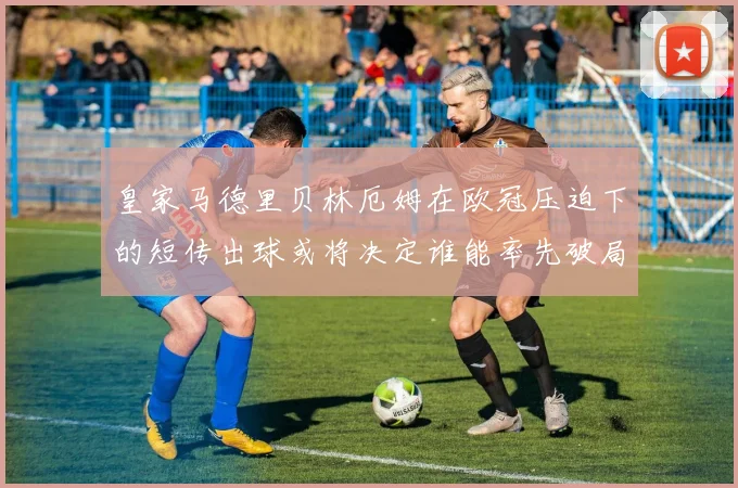皇家马德里贝林厄姆在欧冠压迫下的短传出球或将决定谁能率先破局