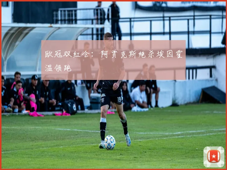 欧冠双红会:阿贾克斯绝杀埃因霍温领跑