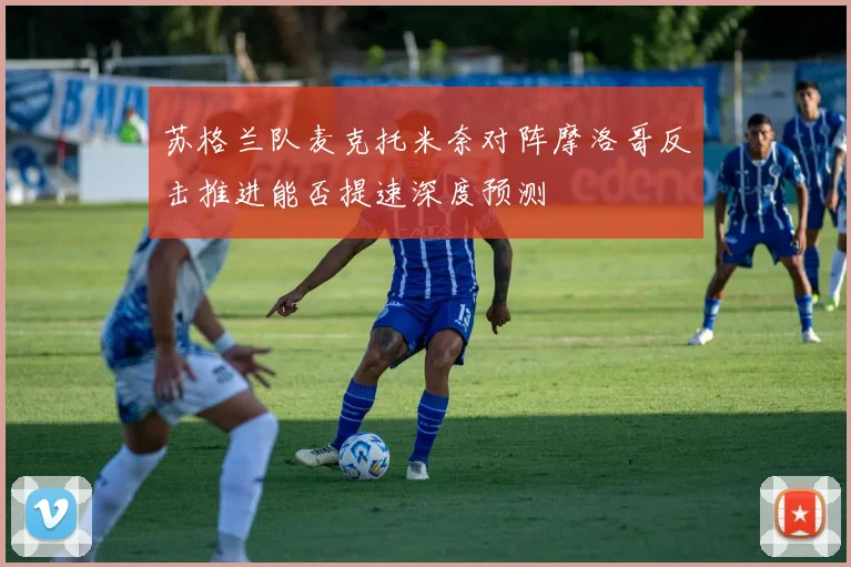 苏格兰队麦克托米奈对阵摩洛哥反击推进能否提速深度预测