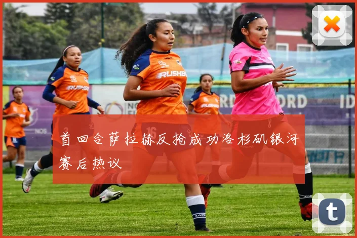 首回合萨拉赫反抢成功洛杉矶银河赛后热议