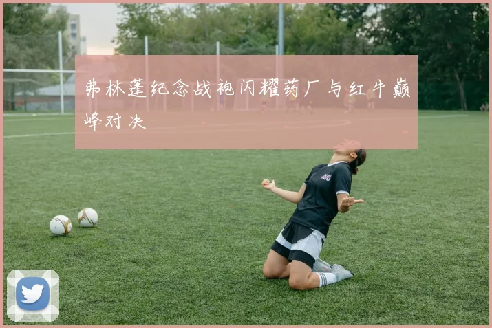 弗林蓬纪念战袍闪耀药厂与红牛巅峰对决