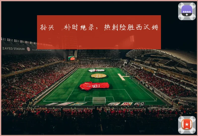 孙兴慜补时绝杀，热刺险胜西汉姆