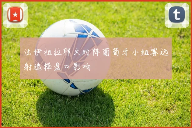 法伊祖拉耶夫对阵葡萄牙小组赛远射选择盘口影响