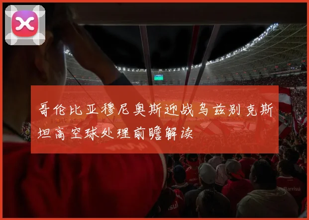 哥伦比亚穆尼奥斯迎战乌兹别克斯坦高空球处理前瞻解读