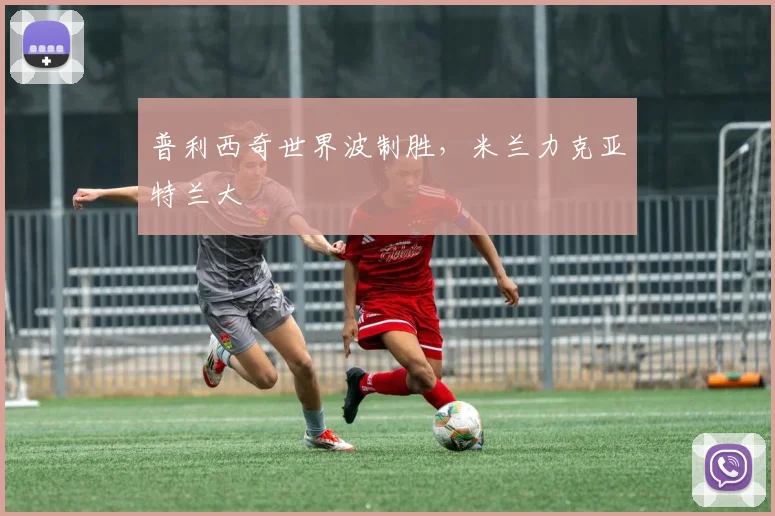 普利西奇世界波制胜，米兰力克亚特兰大