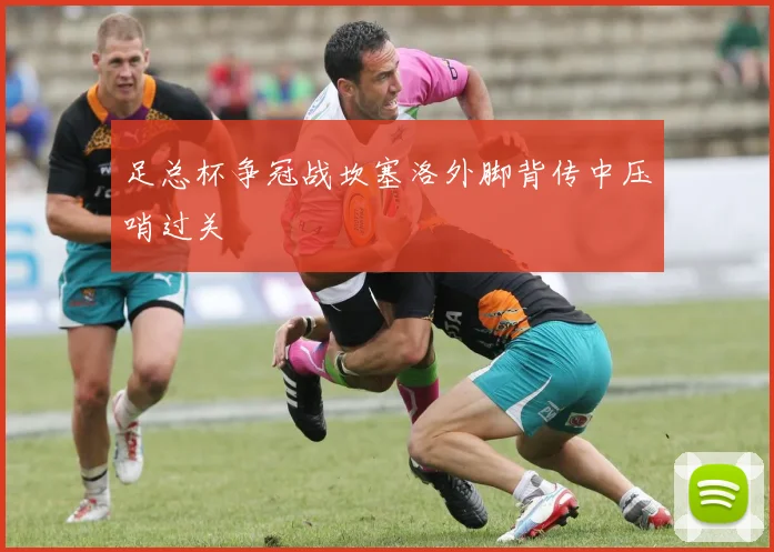 足总杯争冠战坎塞洛外脚背传中压哨过关