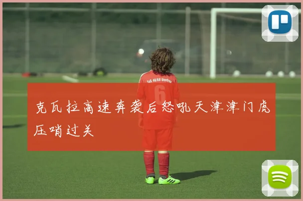 克瓦拉高速奔袭后怒吼天津津门虎压哨过关