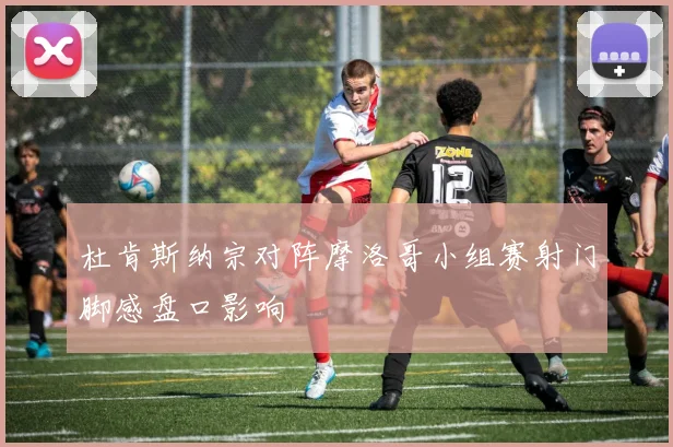 杜肯斯纳宗对阵摩洛哥小组赛射门脚感盘口影响