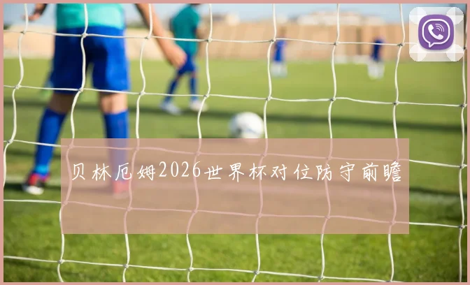 贝林厄姆2026世界杯对位防守前瞻