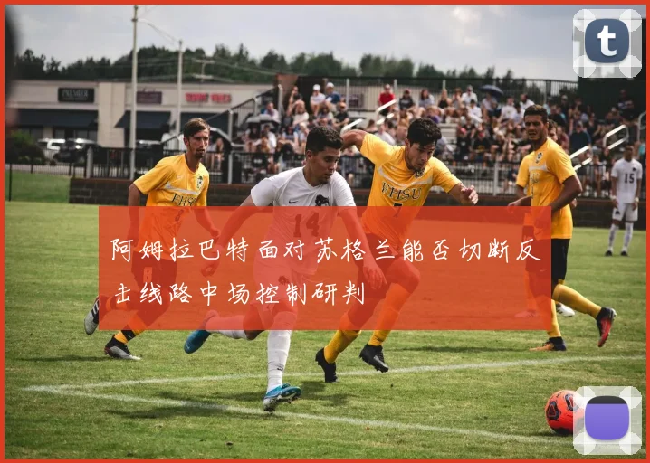 阿姆拉巴特面对苏格兰能否切断反击线路中场控制研判