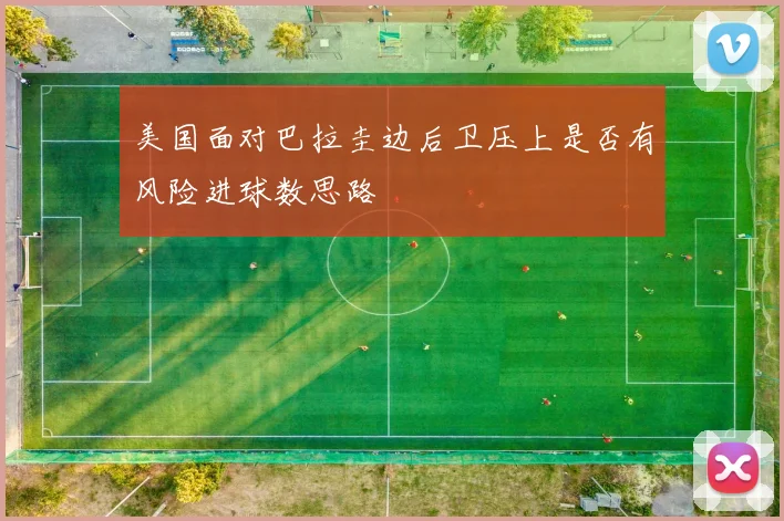 美国面对巴拉圭边后卫压上是否有风险进球数思路