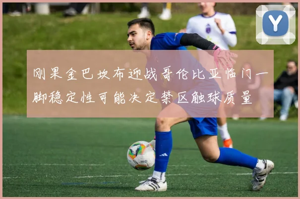 刚果金巴坎布迎战哥伦比亚临门一脚稳定性可能决定禁区触球质量