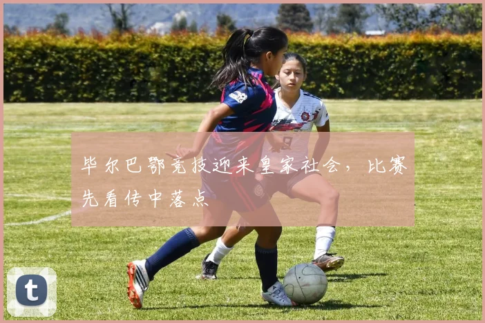 毕尔巴鄂竞技迎来皇家社会，比赛先看传中落点
