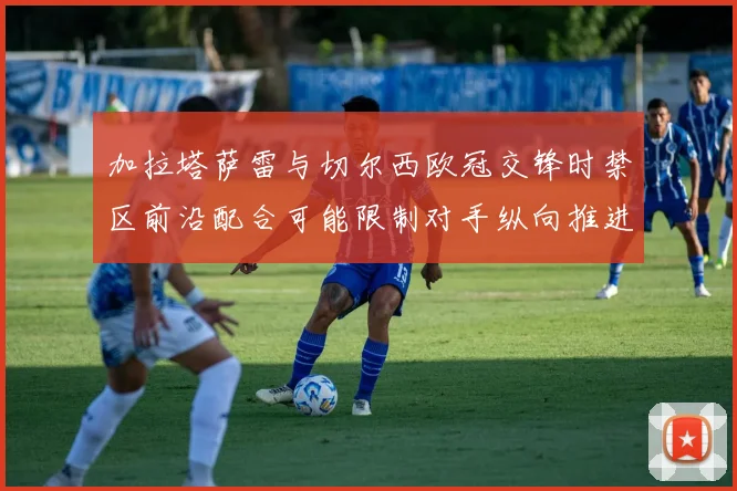 加拉塔萨雷与切尔西欧冠交锋时禁区前沿配合可能限制对手纵向推进