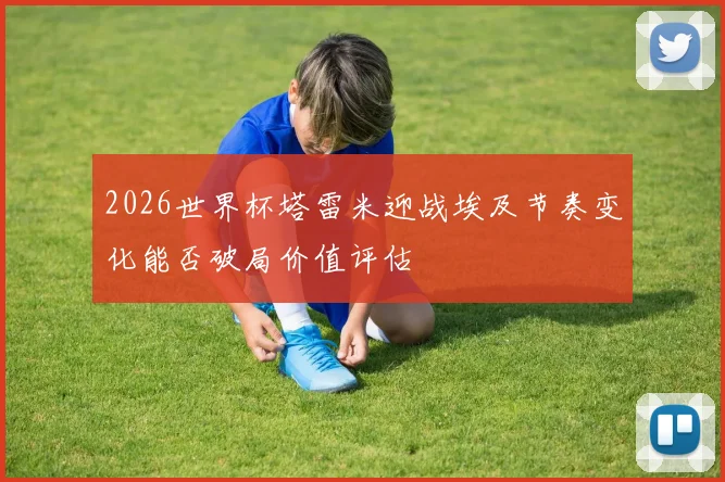 2026世界杯塔雷米迎战埃及节奏变化能否破局价值评估