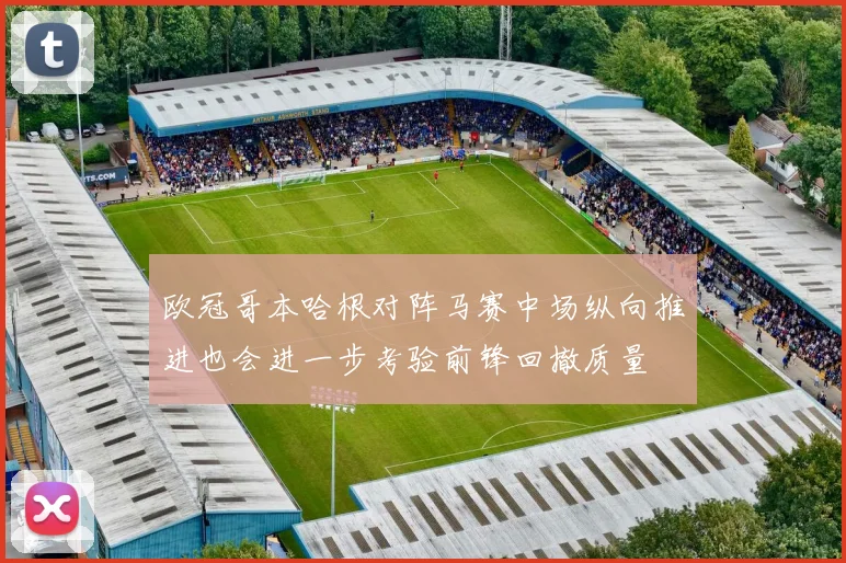 欧冠哥本哈根对阵马赛中场纵向推进也会进一步考验前锋回撤质量