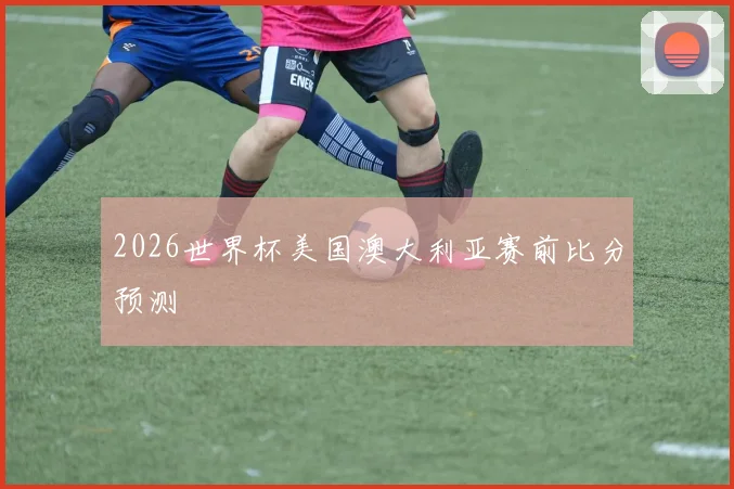 2026世界杯美国澳大利亚赛前比分预测