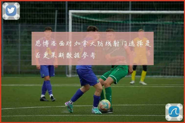 恩博洛面对加拿大防线射门选择是否更果断数据参考