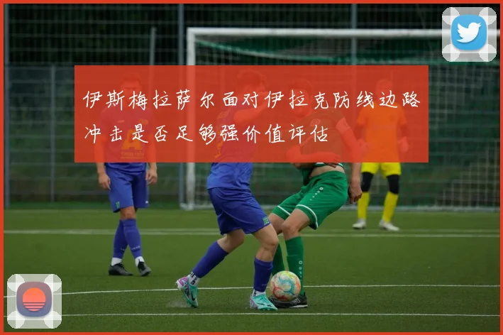 伊斯梅拉萨尔面对伊拉克防线边路冲击是否足够强价值评估