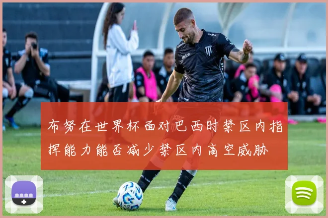 布努在世界杯面对巴西时禁区内指挥能力能否减少禁区内高空威胁