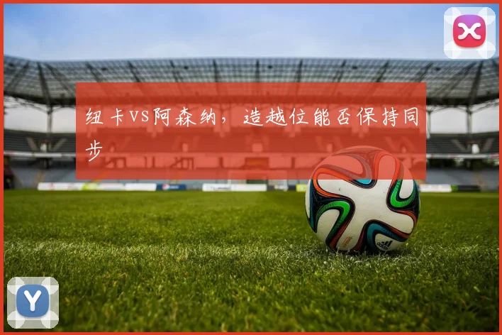 纽卡vs阿森纳,造越位能否保持同步