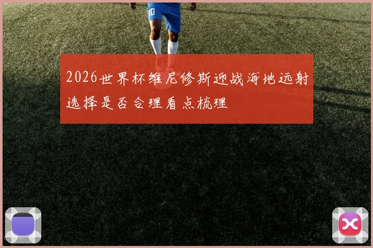 2026世界杯维尼修斯迎战海地远射选择是否合理看点梳理