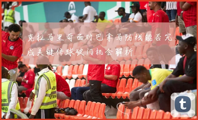 克拉马里奇面对巴拿马防线能否完成关键传球破门机会解析