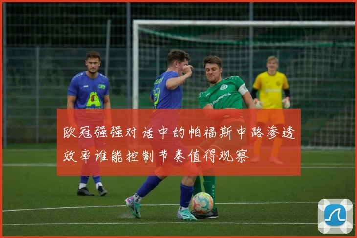 欧冠强强对话中的帕福斯中路渗透效率谁能控制节奏值得观察